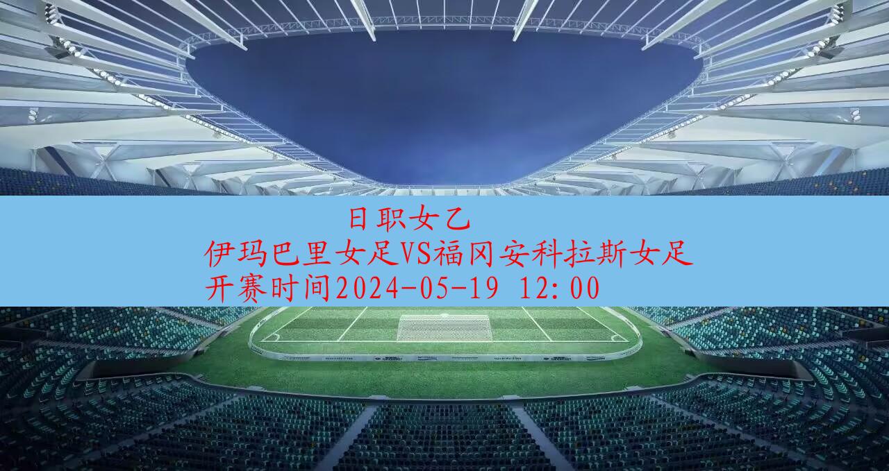 2024年05月19日日职女乙:伊玛巴里女足VS福冈安科拉斯女足|完场比分